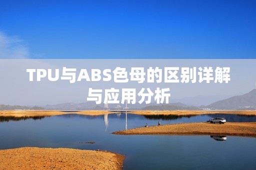 TPU與ABS色母的區(qū)別詳解與應(yīng)用分析