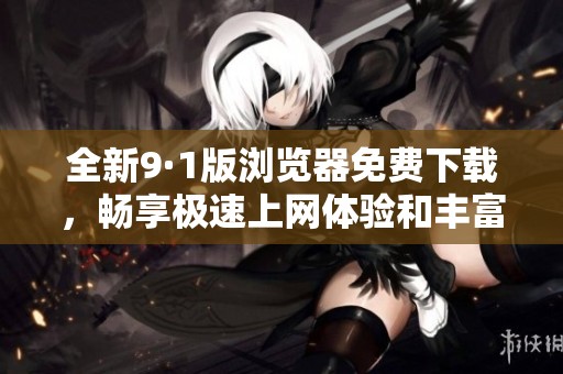 全新9·1版瀏覽器免費下載，暢享極速上網(wǎng)體驗和豐富功能