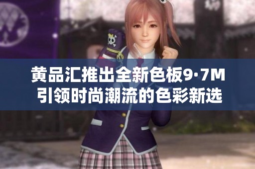 黃品匯推出全新色板9·7M 引領(lǐng)時(shí)尚潮流的色彩新選擇