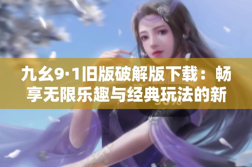 九幺9·1舊版破解版下載：暢享無限樂趣與經(jīng)典玩法的新體驗(yàn)