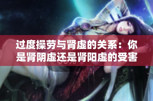 過度操勞與腎虛的關(guān)系：你是腎陰虛還是腎陽虛的受害者？