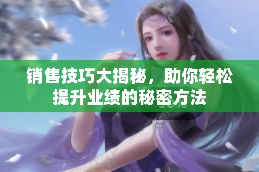 銷售技巧大揭秘，助你輕松提升業(yè)績的秘密方法