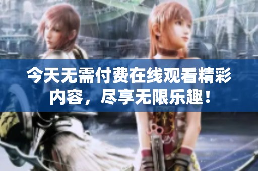 今天無需付費在線觀看精彩內(nèi)容，盡享無限樂趣！