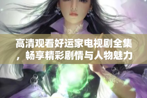 高清觀看好運(yùn)家電視劇全集，暢享精彩劇情與人物魅力