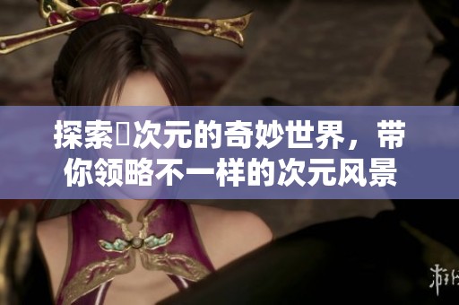 探索囧次元的奇妙世界，帶你領(lǐng)略不一樣的次元風(fēng)景
