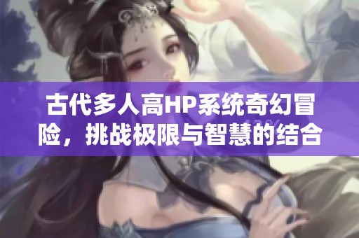 古代多人高HP系統(tǒng)奇幻冒險(xiǎn)，挑戰(zhàn)極限與智慧的結(jié)合