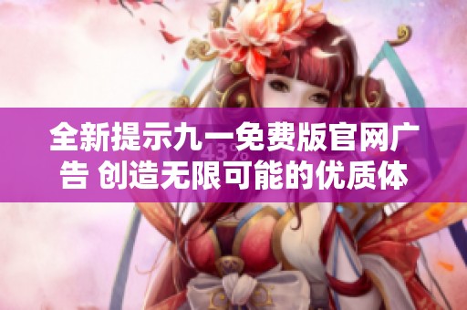 全新提示九一免費(fèi)版官網(wǎng)廣告 創(chuàng)造無(wú)限可能的優(yōu)質(zhì)體驗(yàn)