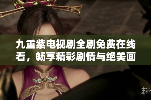 九重紫電視劇全劇免費(fèi)在線看，暢享精彩劇情與絕美畫(huà)面