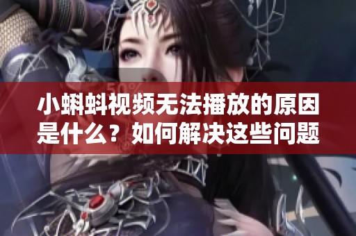 小蝌蚪視頻無法播放的原因是什么？如何解決這些問題？