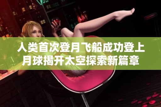 人類首次登月飛船成功登上月球揭開太空探索新篇章
