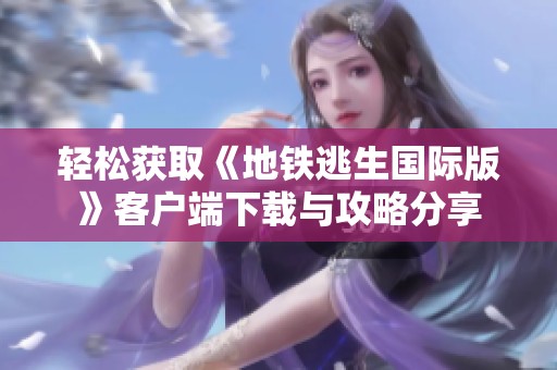 輕松獲取《地鐵逃生國際版》客戶端下載與攻略分享