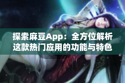 探索麻豆App：全方位解析這款熱門應(yīng)用的功能與特色