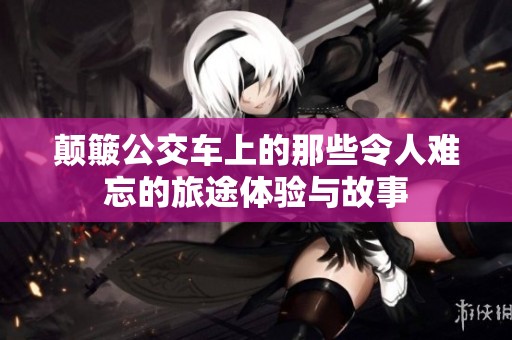 顛簸公交車上的那些令人難忘的旅途體驗(yàn)與故事