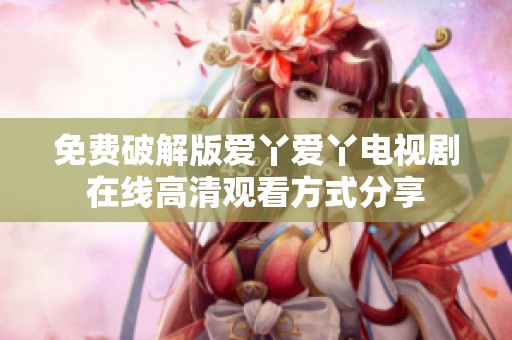 免費破解版愛丫愛丫電視劇在線高清觀看方式分享