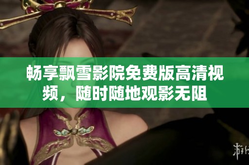 暢享飄雪影院免費(fèi)版高清視頻，隨時(shí)隨地觀影無阻