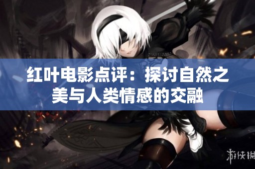 紅葉電影點(diǎn)評(píng)：探討自然之美與人類情感的交融