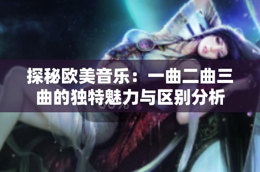 探秘歐美音樂:一曲二曲三曲的獨(dú)特魅力與區(qū)別分析 探秘歐美音樂:一曲二曲三曲的獨(dú)特魅力與區(qū)別分析