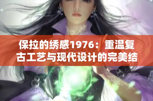 保拉的繡感1976：重溫復(fù)古工藝與現(xiàn)代設(shè)計(jì)的完美結(jié)合