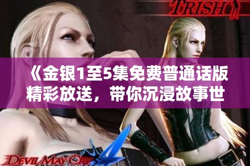 《金銀1至5集免費(fèi)普通話版精彩放送，帶你沉浸故事世界》