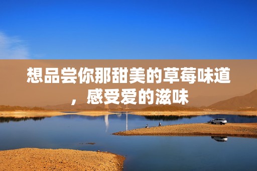想品嘗你那甜美的草莓味道，感受愛(ài)的滋味