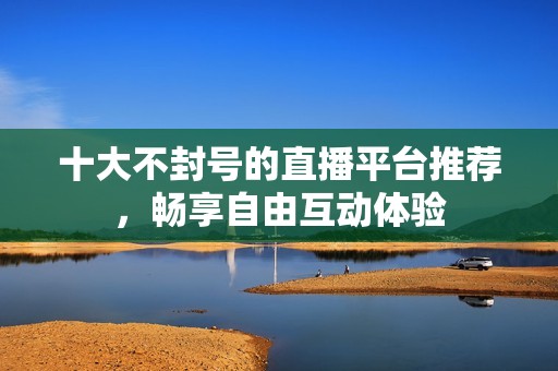 十大不封號(hào)的直播平臺(tái)推薦，暢享自由互動(dòng)體驗(yàn)