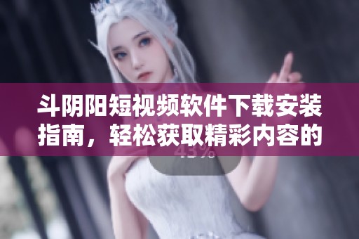 斗陰陽(yáng)短視頻軟件下載安裝指南，輕松獲取精彩內(nèi)容的秘訣