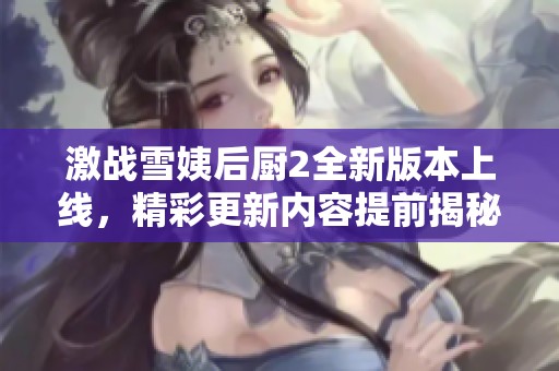 激戰(zhàn)雪姨后廚2全新版本上線，精彩更新內(nèi)容提前揭秘
