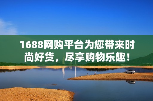1688網(wǎng)購平臺(tái)為您帶來時(shí)尚好貨，盡享購物樂趣！