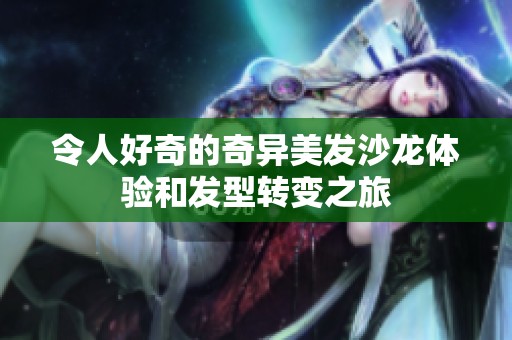 令人好奇的奇異美發(fā)沙龍?bào)w驗(yàn)和發(fā)型轉(zhuǎn)變之旅