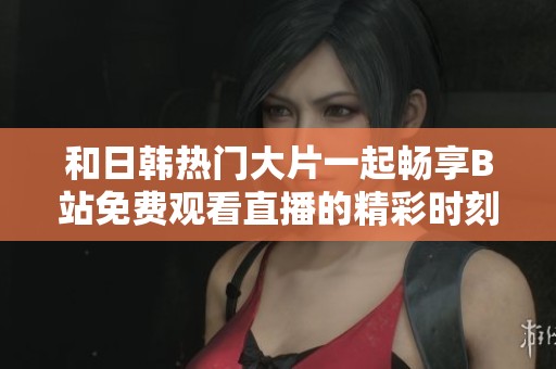 和日韓熱門(mén)大片一起暢享B站免費(fèi)觀看直播的精彩時(shí)刻