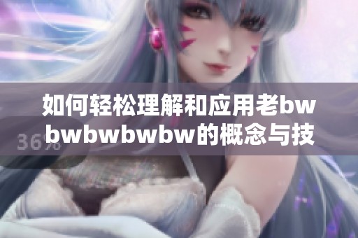 如何輕松理解和應(yīng)用老bwbwbwbwbw的概念與技巧