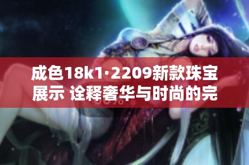 成色18k1·2209新款珠寶展示 詮釋奢華與時(shí)尚的完美結(jié)合