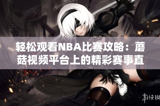 輕松觀看NBA比賽攻略：蘑菇視頻平臺上的精彩賽事直播推薦
