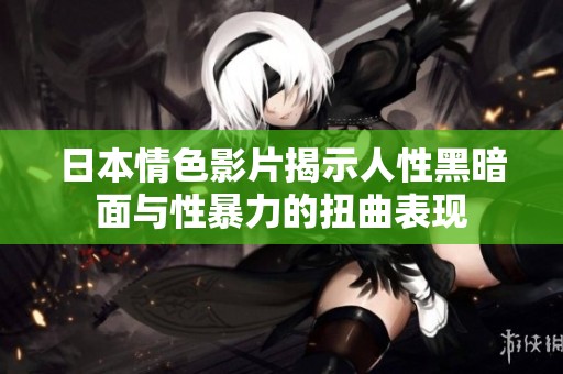 日本情色影片揭示人性黑暗面與性暴力的扭曲表現(xiàn)