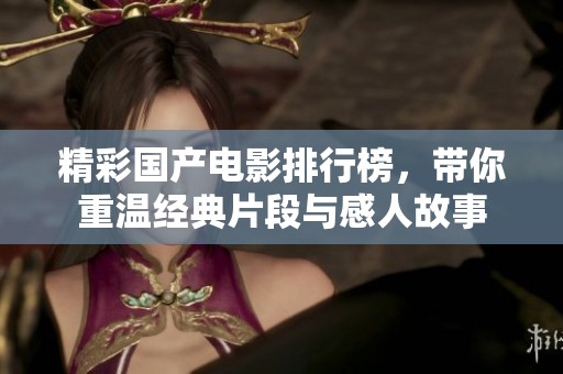 精彩國產(chǎn)電影排行榜，帶你重溫經(jīng)典片段與感人故事