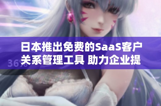 日本推出免費(fèi)的SaaS客戶(hù)關(guān)系管理工具 助力企業(yè)提升效率