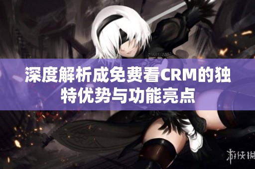 深度解析成免費看CRM的獨特優(yōu)勢與功能亮點