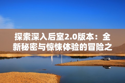探索深入后室2.0版本：全新秘密與驚悚體驗的冒險之旅
