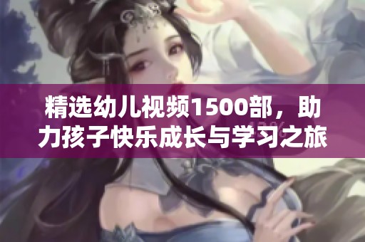 精選幼兒視頻1500部，助力孩子快樂(lè)成長(zhǎng)與學(xué)習(xí)之旅