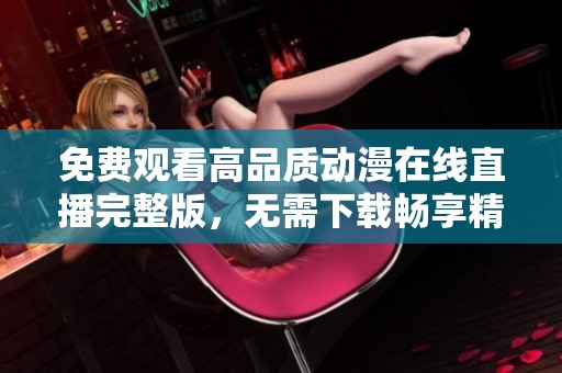 免費觀看高品質(zhì)動漫在線直播完整版，無需下載暢享精彩劇情