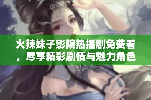 火辣妹子影院熱播劇免費(fèi)看，盡享精彩劇情與魅力角色