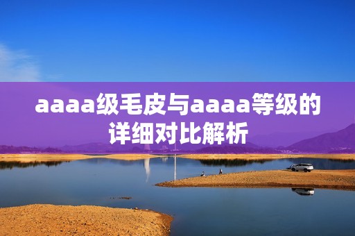 aaaa級毛皮與aaaa等級的詳細(xì)對比解析