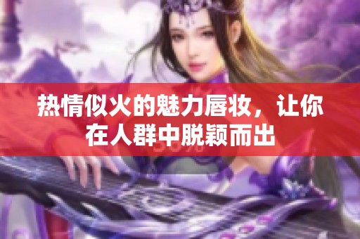 熱情似火的魅力唇妝，讓你在人群中脫穎而出