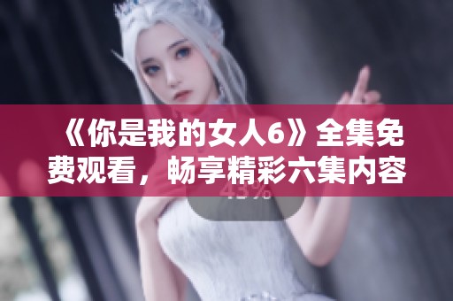 《你是我的女人6》全集免費觀看，暢享精彩六集內(nèi)容