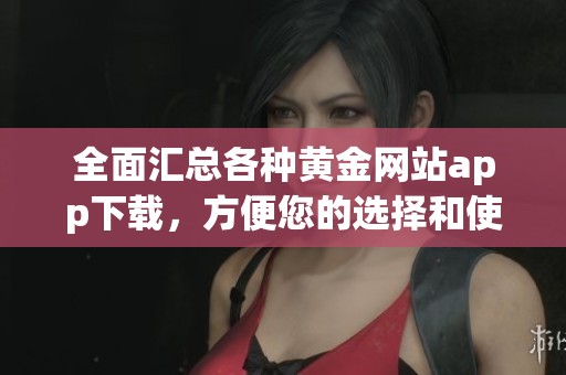 全面匯總各種黃金網(wǎng)站app下載，方便您的選擇和使用