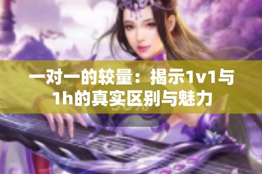 一對一的較量：揭示1v1與1h的真實(shí)區(qū)別與魅力