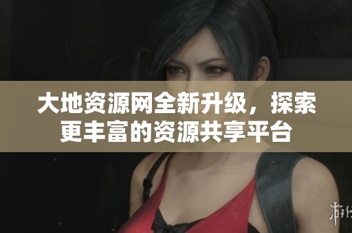 大地資源網(wǎng)全新升級，探索更豐富的資源共享平臺(tái)