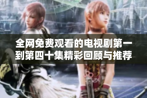 全網(wǎng)免費(fèi)觀(guān)看的電視劇第一到第四十集精彩回顧與推薦