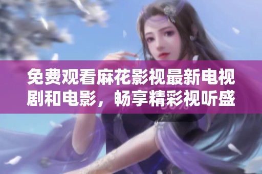 免費觀看麻花影視最新電視劇和電影，暢享精彩視聽盛宴
