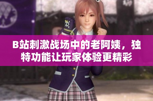 B站刺激戰(zhàn)場(chǎng)中的老阿姨，獨(dú)特功能讓玩家體驗(yàn)更精彩